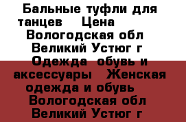 Бальные туфли для танцев  › Цена ­ 1 800 - Вологодская обл., Великий Устюг г. Одежда, обувь и аксессуары » Женская одежда и обувь   . Вологодская обл.,Великий Устюг г.